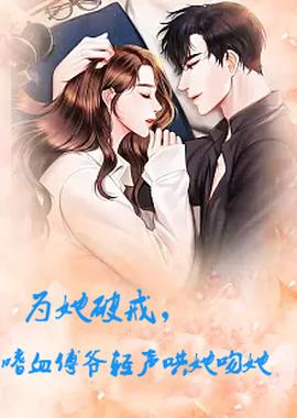 為她破戒，嗜血傅爺輕聲哄她吻她(全集)